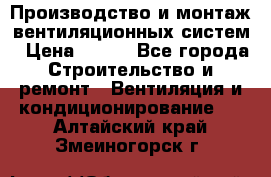 Производство и монтаж вентиляционных систем › Цена ­ 100 - Все города Строительство и ремонт » Вентиляция и кондиционирование   . Алтайский край,Змеиногорск г.